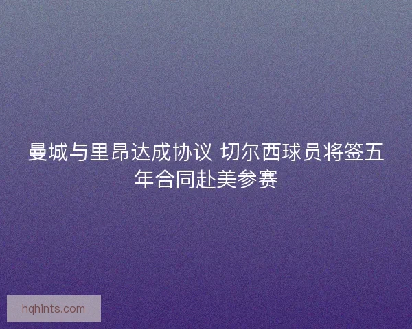 曼城与里昂达成协议 切尔西球员将签五年合同赴美参赛
