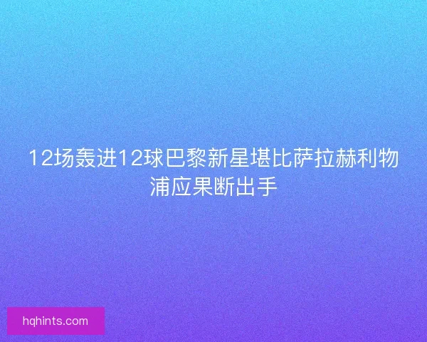 12场轰进12球巴黎新星堪比萨拉赫利物浦应果断出手 12场轰进12球巴黎新星堪比萨拉赫利物浦应果断出手