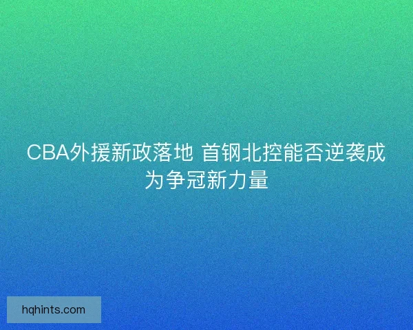 CBA外援新政落地 首钢北控能否逆袭成为争冠新力量 CBA外援新政落地 首钢北控能否逆袭成为争冠新力量