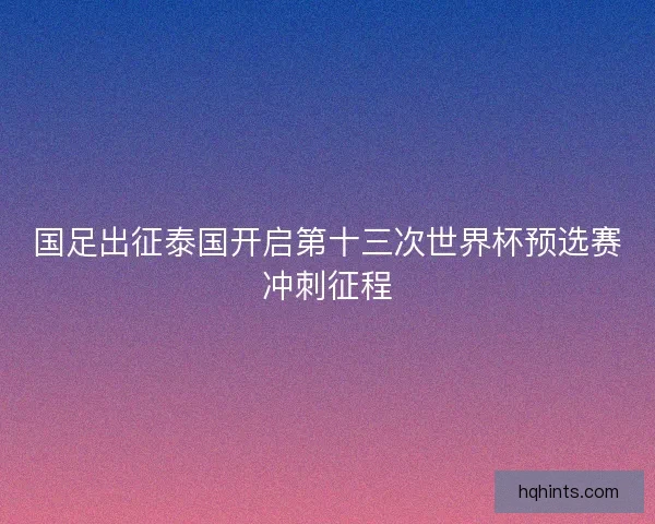 国足出征泰国开启第十三次世界杯预选赛冲刺征程
