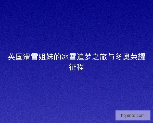 英国滑雪姐妹的冰雪追梦之旅与冬奥荣耀征程 英国滑雪姐妹的冰雪追梦之旅与冬奥荣耀征程