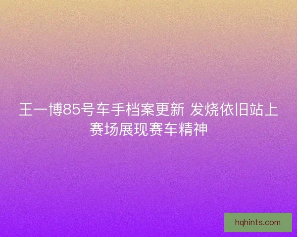 王一博85号车手档案更新 发烧依旧站上赛场展现赛车精神 王一博85号车手档案更新 发烧依旧站上赛场展现赛车精神