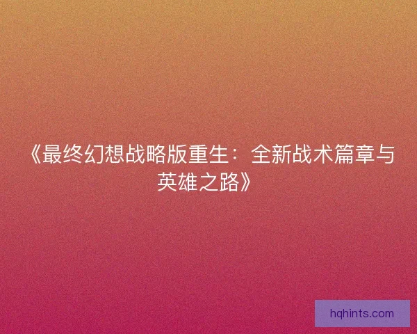 《最终幻想战略版重生：全新战术篇章与英雄之路》