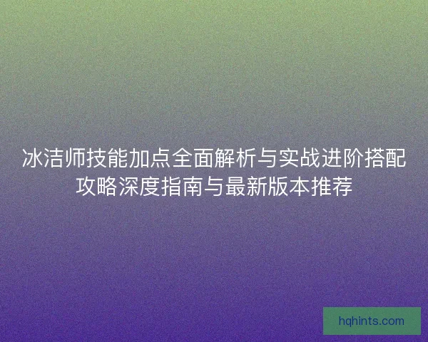 冰洁师技能加点全面解析与实战进阶搭配攻略深度指南与最新版本推荐 冰洁师技能加点全面解析与实战进阶搭配攻略深度指南与最新版本推荐