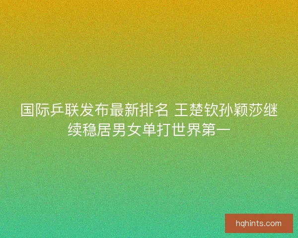 国际乒联发布最新排名 王楚钦孙颖莎继续稳居男女单打世界第一
