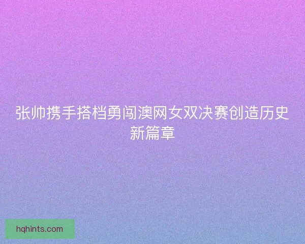 张帅携手搭档勇闯澳网女双决赛创造历史新篇章 张帅携手搭档勇闯澳网女双决赛创造历史新篇章