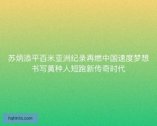 苏炳添平百米亚洲纪录再燃中国速度梦想书写黄种人短跑新传奇时代