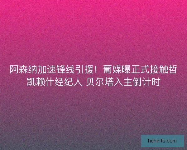 阿森纳加速锋线引援！葡媒曝正式接触哲凯赖什经纪人 贝尔塔入主倒计时