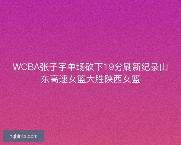 WCBA张子宇单场砍下19分刷新纪录山东高速女篮大胜陕西女篮 WCBA张子宇单场砍下19分刷新纪录山东高速女篮大胜陕西女篮