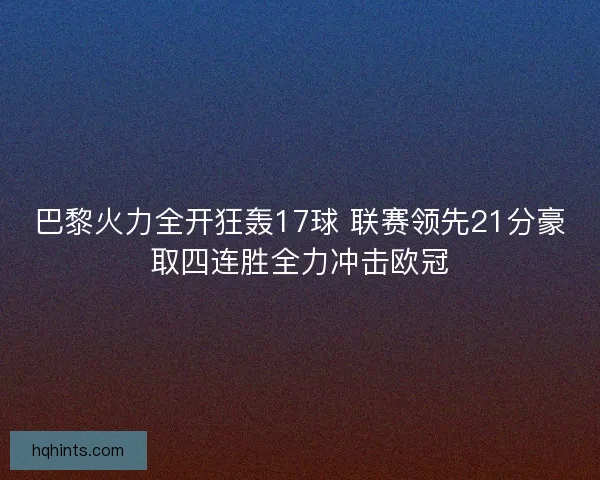 巴黎火力全开狂轰17球 联赛领先21分豪取四连胜全力冲击欧冠