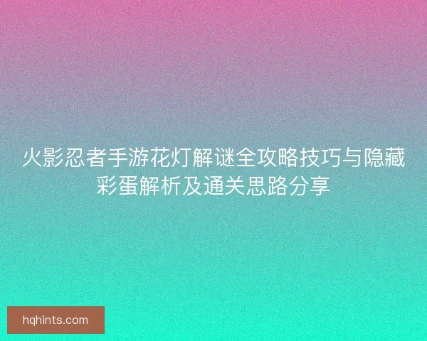 火影忍者手游花灯解谜全攻略技巧与隐藏彩蛋解析及通关思路分享