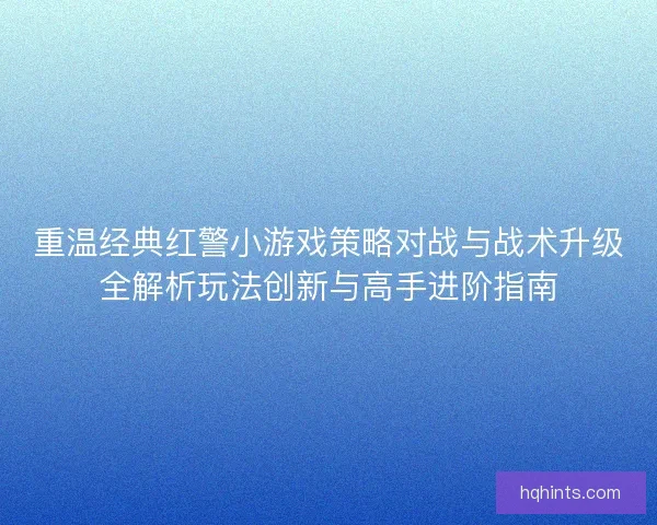 重温经典红警小游戏策略对战与战术升级全解析玩法创新与高手进阶指南