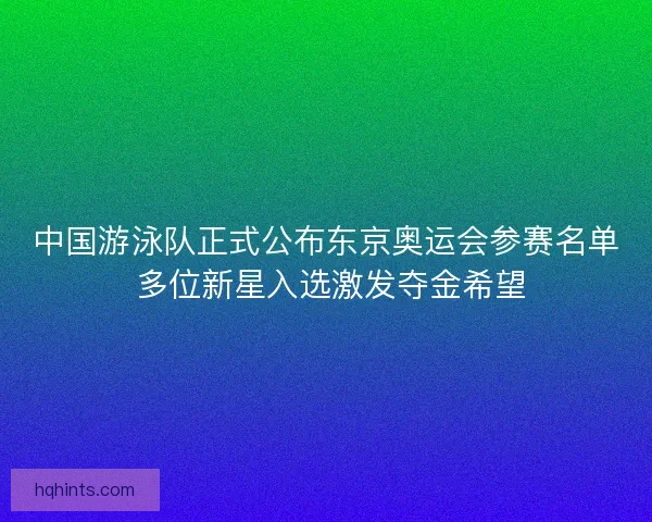 中国游泳队正式公布东京奥运会参赛名单 多位新星入选激发夺金希望