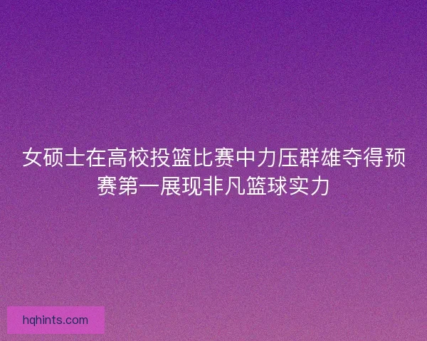 女硕士在高校投篮比赛中力压群雄夺得预赛第一展现非凡篮球实力 女硕士在高校投篮比赛中力压群雄夺得预赛第一展现非凡篮球实力